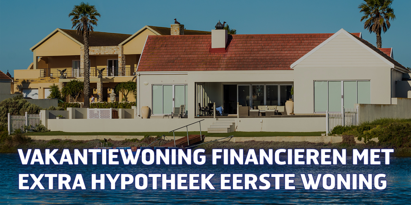 Vakantiewoning financieren met extra hypotheek eerste woning